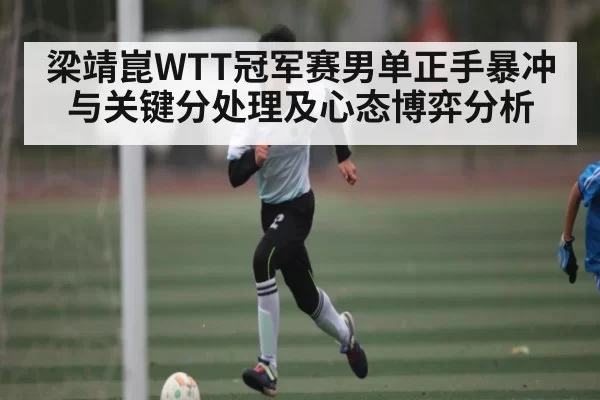 梁靖崑WTT冠军赛男单正手暴冲与关键分处理及心态博弈分析