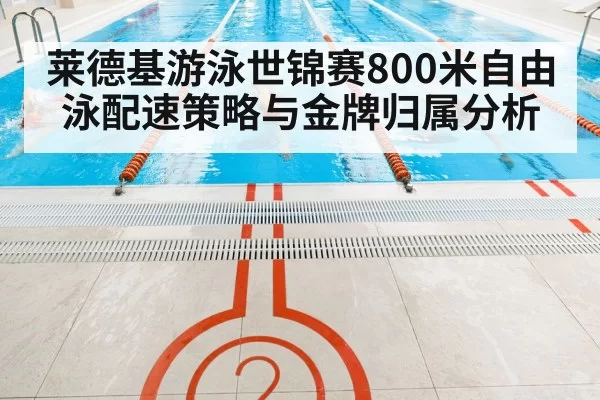莱德基游泳世锦赛800米自由泳配速策略与金牌归属分析
